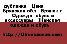 дубленка › Цена ­ 9 000 - Брянская обл., Брянск г. Одежда, обувь и аксессуары » Женская одежда и обувь   